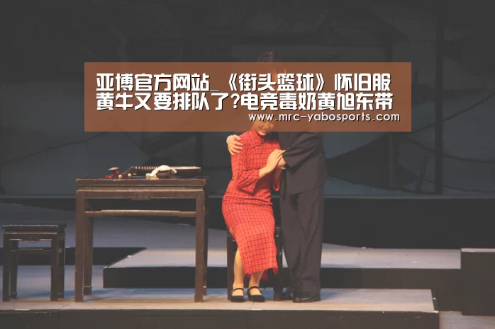 亚博官方网站_《街头篮球》怀旧服黄牛又要排队了?电竞毒奶黄旭东带头冲锋(图2) 亚博体育