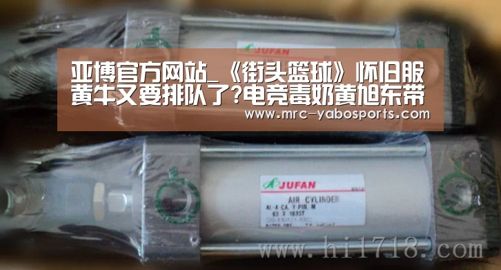 亚博官方网站_《街头篮球》怀旧服黄牛又要排队了?电竞毒奶黄旭东带头冲锋(图1) 亚博体育
