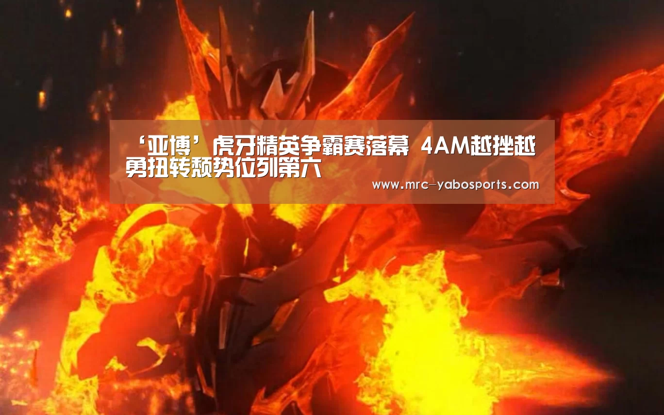 ‘亚博’虎牙精英争霸赛落幕 4AM越挫越勇扭转颓势位列第六(图2) 亚博