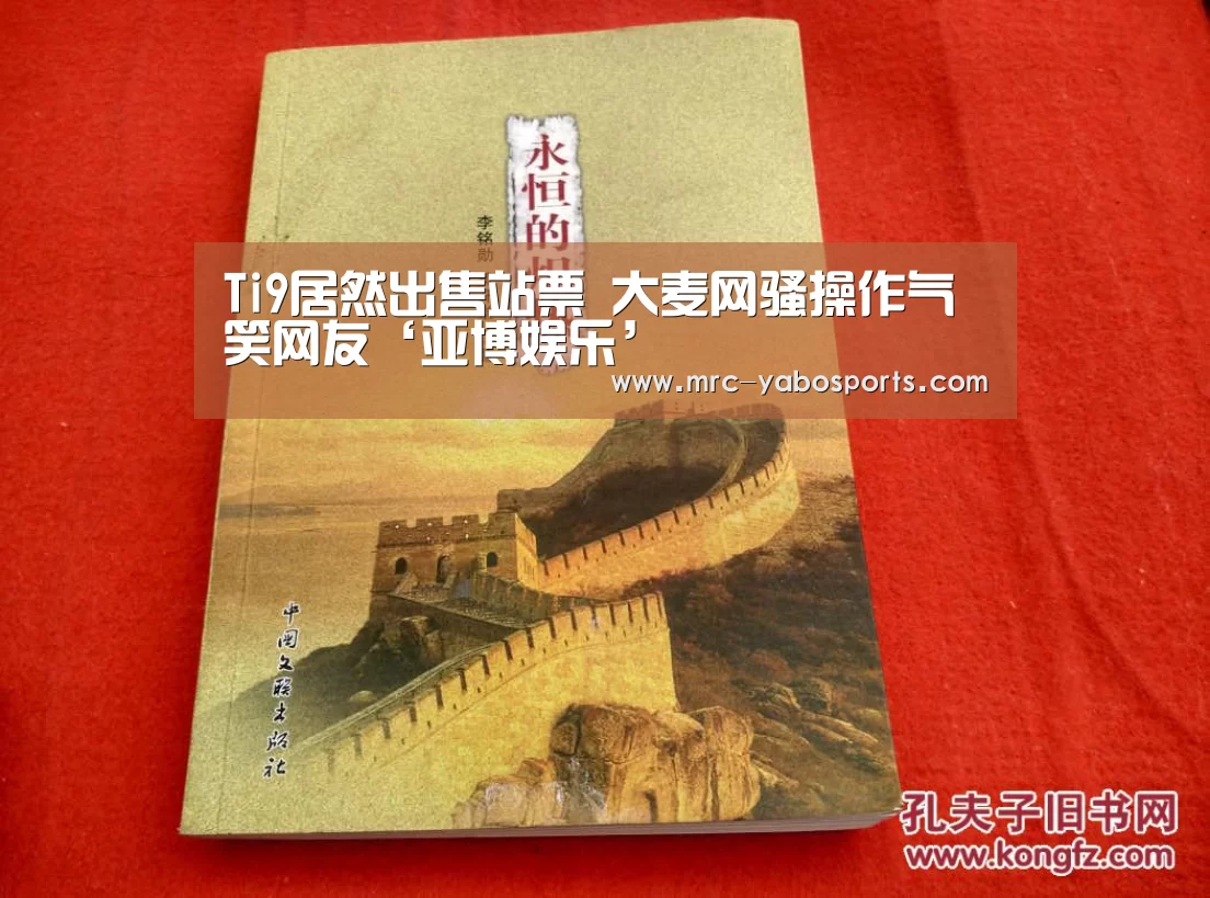 Ti9居然出售站票 大麦网骚操作气笑网友‘亚博娱乐’(图1) 亚博官方网站